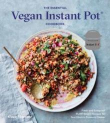 The Essential Vegan Instant Pot Cookbook : Fresh and Foolproof Plant-Based Recipes for Your Electric Pressure Cooker