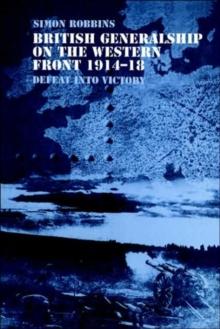 British Generalship on the Western Front 1914-1918 : Defeat into Victory