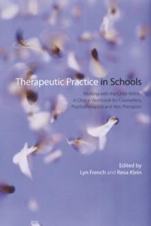 Therapeutic Practice in Schools : Working with the Child Within: A Clinical Workbook for Counsellors, Psychotherapists and Arts Therapists