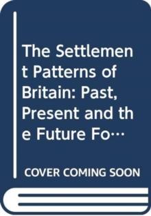 The Settlement Patterns of Britain : Past, Present and the Future Foretold in Eight Essays