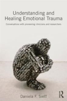 Understanding and Healing Emotional Trauma : Conversations with pioneering clinicians and researchers