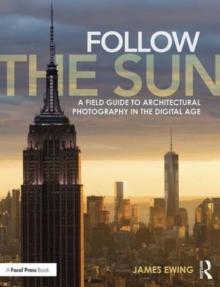 Follow the Sun : A Field Guide to Architectural Photography in the Digital Age