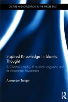 Inspired Knowledge in Islamic Thought : Al-Ghazali's Theory of Mystical Cognition and Its Avicennian Foundation