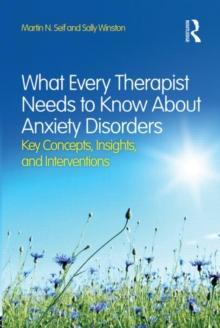 What Every Therapist Needs to Know About Anxiety Disorders : Key Concepts, Insights, and Interventions