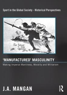 Manufactured Masculinity : Making Imperial Manliness, Morality and Militarism