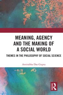 Meaning, Agency and the Making of a Social World : Themes in the Philosophy of Social Science