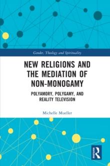 New Religions and the Mediation of Non-Monogamy : Polyamory, Polygamy, and Reality Television