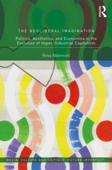 The Neoliberal Imagination : Politics, Aesthetics, and Economics in the Evolution of Hyper-Industrial Capitalism