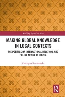 Making Global Knowledge in Local Contexts : The Politics of International Relations and Policy Advice in Russia