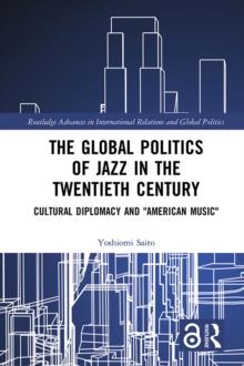 The Global Politics of Jazz in the Twentieth Century : Cultural Diplomacy and "American Music"