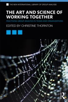 The Art and Science of Working Together : Practising Group Analysis in Teams and Organisations