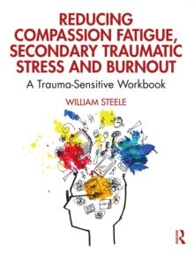 Reducing Compassion Fatigue, Secondary Traumatic Stress, and Burnout : A Trauma-Sensitive Workbook