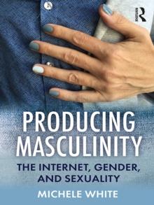 Producing Masculinity : The Internet, Gender, and Sexuality