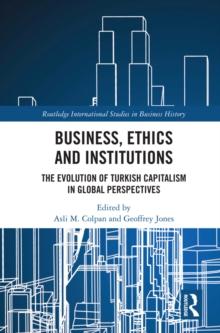 Business, Ethics and Institutions : The Evolution of Turkish Capitalism in Global Perspectives