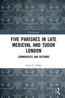 Five Parishes in Late Medieval and Tudor London : Communities and Reforms