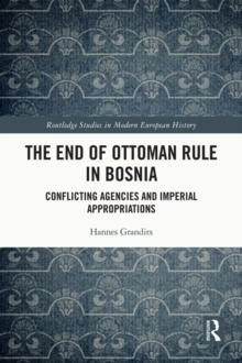 The End of Ottoman Rule in Bosnia : Conflicting Agencies and Imperial Appropriations