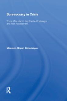 Bureaucracy In Crisis : Three Mile Island, The Shuttle Challenger, And Risk Assessment