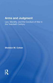 Arms And Judgment : Law, Morality, And The Conduct Of War In The 20th Century