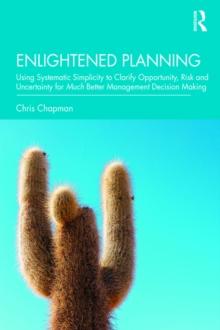 Enlightened Planning : Using Systematic Simplicity to Clarify Opportunity, Risk and Uncertainty for Much Better Management Decision Making