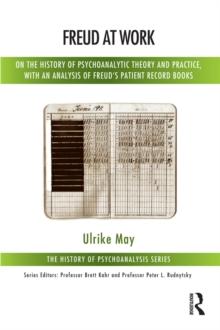 Freud at Work : On the History of Psychoanalytic Theory and Practice, with an Analysis of Freud's Patient Record Books