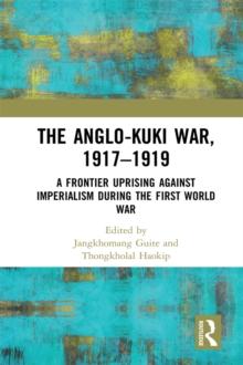 The Anglo-Kuki War, 1917-1919 : A Frontier Uprising against Imperialism during the First World War