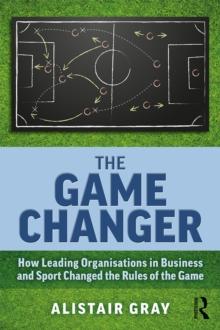 The Game Changer : How Leading Organisations in Business and Sport Changed the Rules of the Game