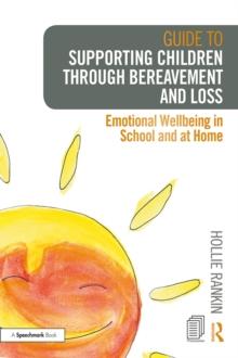 Guide to Supporting Children through Bereavement and Loss : Emotional Wellbeing in School and at Home