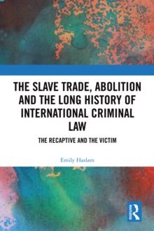 The Slave Trade, Abolition and the Long History of International Criminal Law : The Recaptive and the Victim