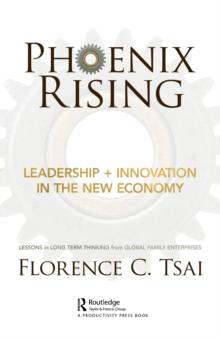 Phoenix Rising  Leadership + Innovation in the New Economy : Lessons in Long-Term Thinking from Global Family Enterprises