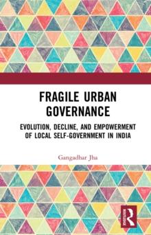 Fragile Urban Governance : Evolution, Decline, and Empowerment of Local Self-Government in India