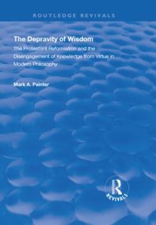 The Depravity of Wisdom : The Protestant Reformation and the Disengagement of Knowledge from Virtue in Modern Philosophy