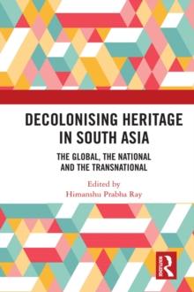 Decolonising Heritage in South Asia : The Global, the National and the Transnational