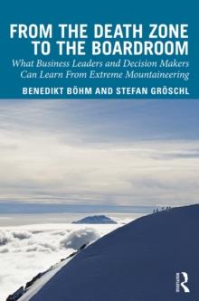 From the Death Zone to the Boardroom : What Business Leaders and Decision Makers Can Learn From Extreme Mountaineering