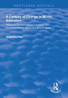 A Century of Change in Music Education : Historical Perspectives on Contemporary Practice in British Secondary School Music