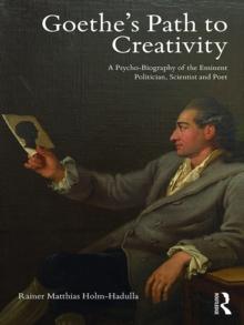 Goethes Path to Creativity : A Psycho-Biography of the Eminent Politician, Scientist and Poet