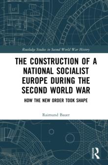 The Construction of a National Socialist Europe during the Second World War : How the New Order Took Shape