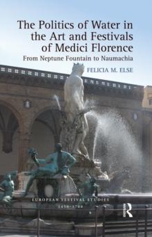 The Politics of Water in the Art and Festivals of Medici Florence : From Neptune Fountain to Naumachia