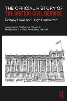 The Official History of the British Civil Service : Reforming the Civil Service, Volume II: The Thatcher and Major Revolutions, 1982-97