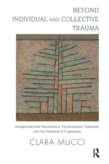 Beyond Individual and Collective Trauma : Intergenerational Transmission, Psychoanalytic Treatment, and the Dynamics of Forgiveness