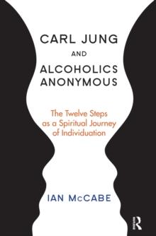 Carl Jung and Alcoholics Anonymous : The Twelve Steps as a Spiritual Journey of Individuation