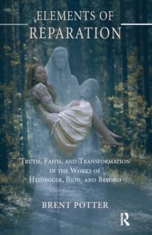 Elements of Reparation : Truth, Faith, and Transformation in the Works of Heidegger, Bion, and Beyond