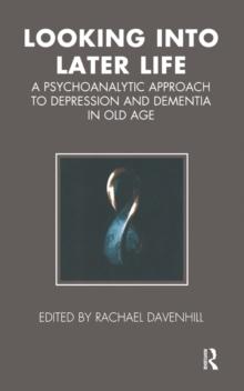 Looking into Later Life : A Psychoanalytic Approach to Depression and Dementia in Old Age