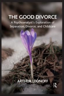 The Good Divorce : A Psychoanalyst's Exploration of Separation, Divorce, and Childcare