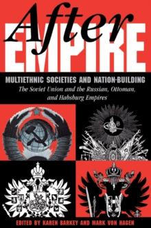 After Empire : Multiethnic Societies And Nation-building: The Soviet Union And The Russian, Ottoman, And Habsburg Empires