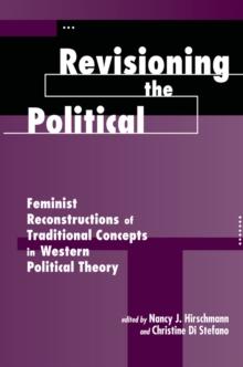 Revisioning The Political : Feminist Reconstructions Of Traditional Concepts In Western Political Theory