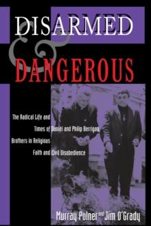 Disarmed And Dangerous : The Radical Life And Times Of Daniel And Philip Berrigan, Brothers In Religious Faith And Civil Disobedience