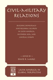 Civil-military Relations : Building Democracy And Regional Security In Latin America, Southern Asia, And Central Europe