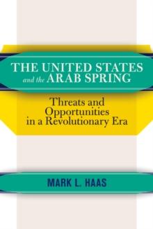 The United States and the Arab Spring : Threats and Opportunities in a Revolutionary Era