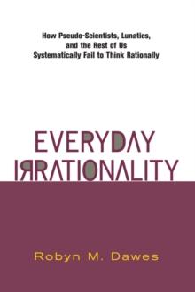 Everyday Irrationality : How Pseudo- Scientists, Lunatics, And The Rest Of Us Systematically Fail To Think Rationally