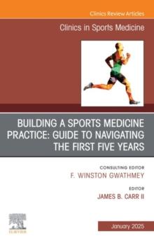 Building a Sports Medicine Practice: Guide to Navigating the First Five Years, An Issue of Clinics in Sports Medicine : Building a Sports Medicine Practice: Guide to Navigating the First Five Years, A